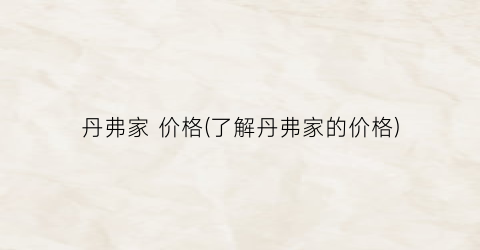 丹弗家 价格(了解丹弗家的价格)